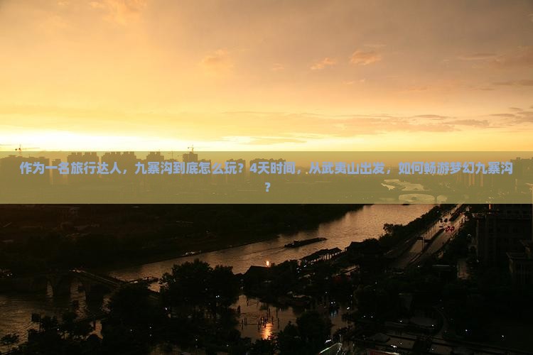 作为一名旅行达人，九寨沟到底怎么玩？4天时间，从武夷山出发，如何畅游梦幻九寨沟？