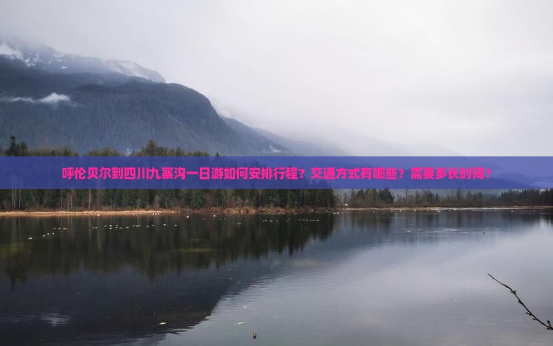 呼伦贝尔到四川九寨沟一日游如何安排行程？交通方式有哪些？需要多长时间？