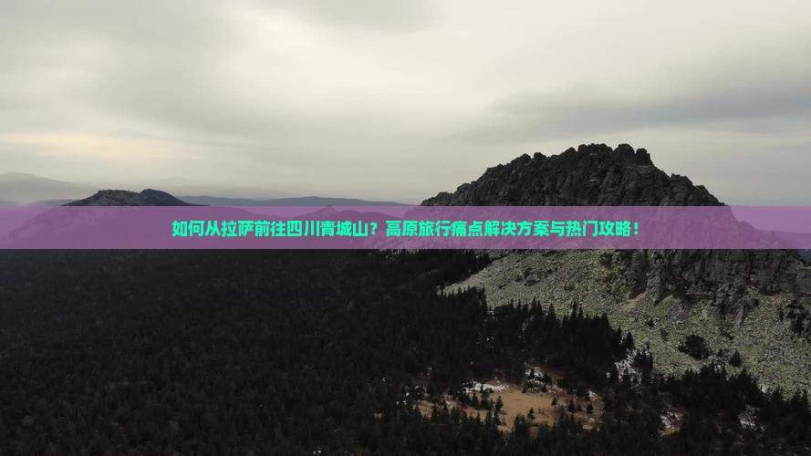 如何从拉萨前往四川青城山？高原旅行痛点解决方案与热门攻略！