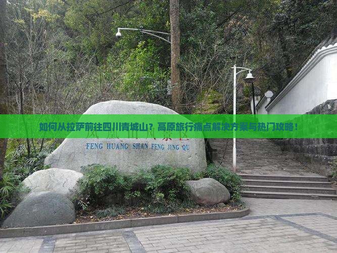 如何从拉萨前往四川青城山？高原旅行痛点解决方案与热门攻略！