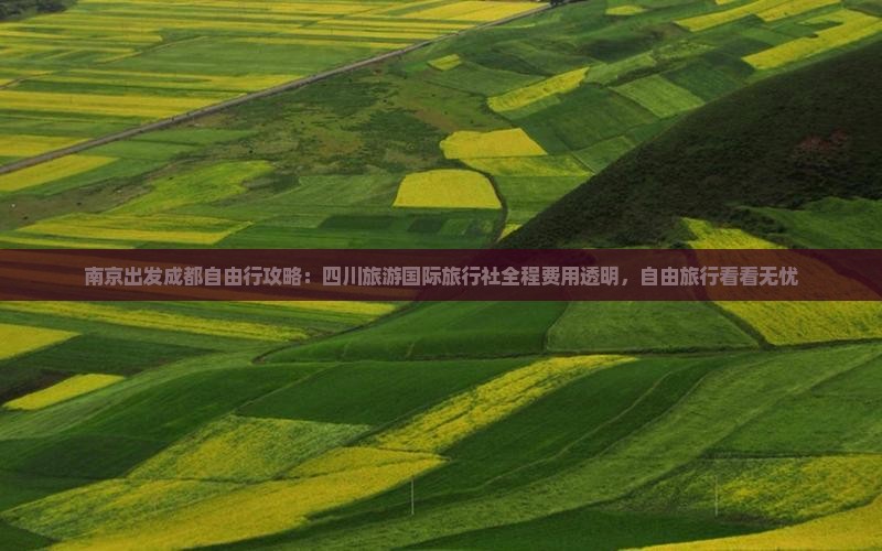 南京出发成都自由行攻略：四川旅游国际旅行社全程费用透明，自由旅行看看无忧