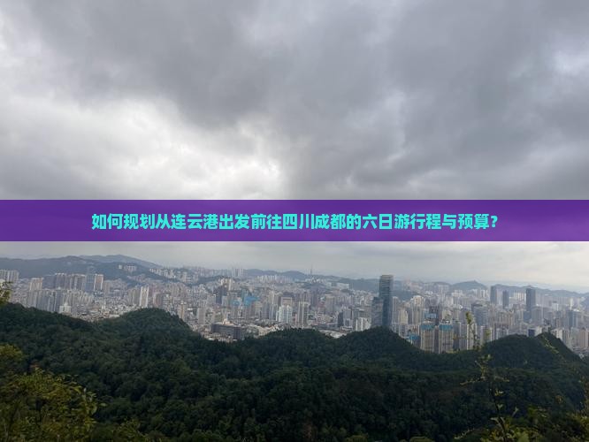 如何规划从连云港出发前往四川成都的六日游行程与预算？