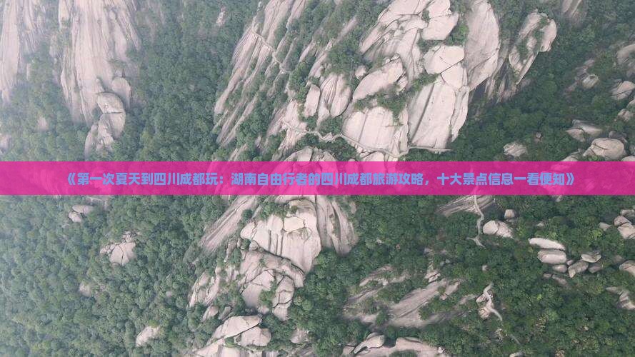 《第一次夏天到四川成都玩：湖南自由行者的四川成都旅游攻略，十大景点信息一看便知》