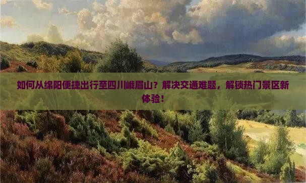 如何从绵阳便捷出行至四川峨眉山？解决交通难题，解锁热门景区新体验！