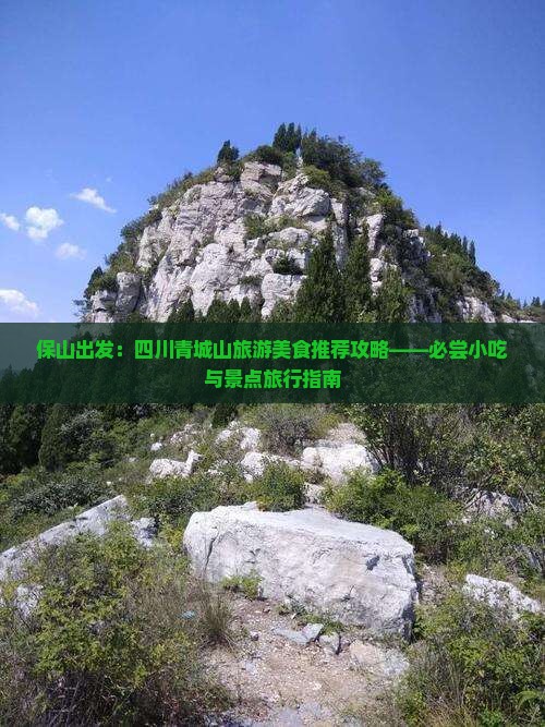保山出发：四川青城山旅游美食推荐攻略——必尝小吃与景点旅行指南