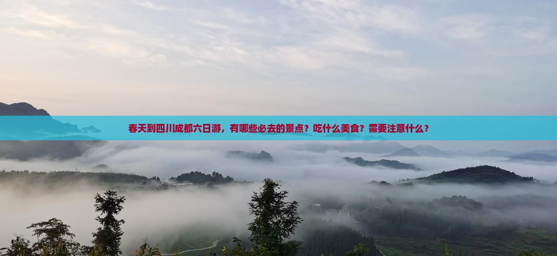 春天到四川成都六日游，有哪些必去的景点？吃什么美食？需要注意什么？
