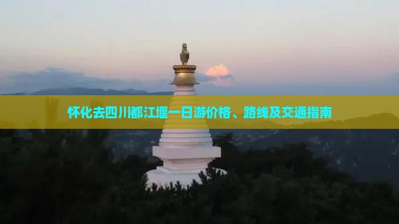怀化去四川都江堰一日游价格、路线及交通指南