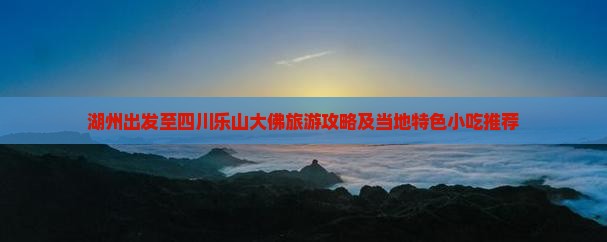 湖州出发至四川乐山大佛旅游攻略及当地特色小吃推荐