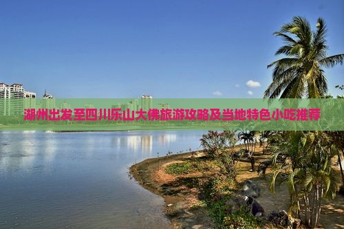 湖州出发至四川乐山大佛旅游攻略及当地特色小吃推荐