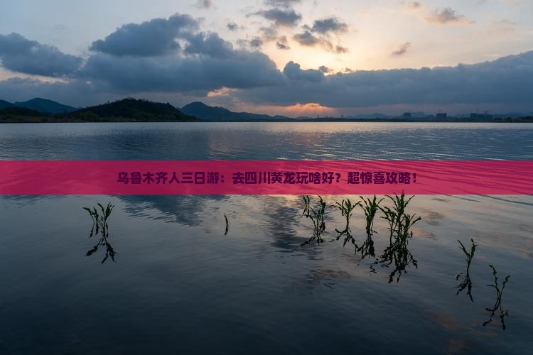 乌鲁木齐人三日游：去四川黄龙玩啥好？超惊喜攻略！