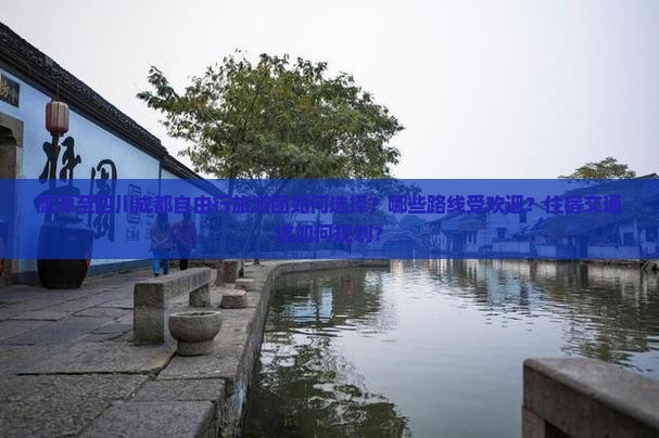 鹰潭至四川成都自由行旅游团如何选择？哪些路线受欢迎？住宿交通该如何规划？