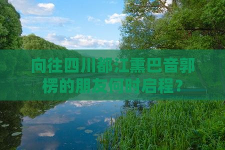 向往四川都江熏巴音郭楞的朋友何时启程? 向往四川都江熏巴音郭楞的朋友何时启程?