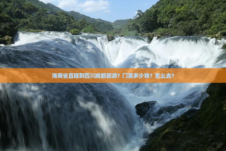 海南省直辖到四川成都旅游？门票多少钱？怎么去？