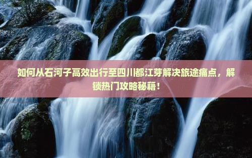 如何从石河子高效出行至四川都江芽解决旅途痛点，解锁热门攻略秘籍！