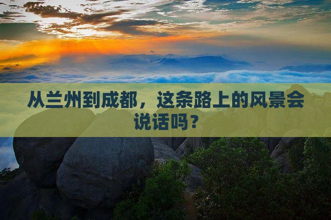 从兰州到成都，这条路上的风景会说话吗？