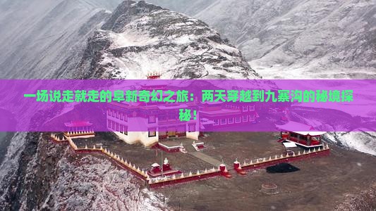 一场说走就走的阜新奇幻之旅：两天穿越到九寨沟的秘境探秘！