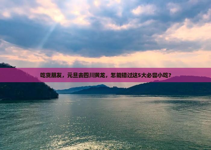 吃货朋友，元旦去四川黄龙，怎能错过这5大必尝小吃？