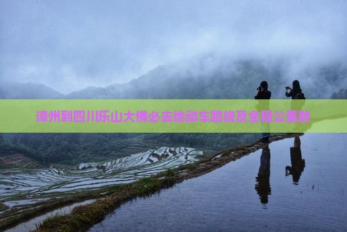 漳州到四川乐山大佛必去地动车路线及全程公里数