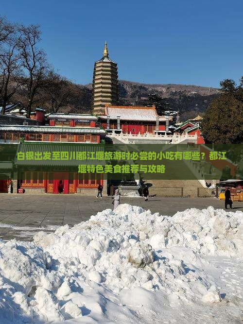 白银出发至四川都江堰旅游时必尝的小吃有哪些？都江堰特色美食推荐与攻略