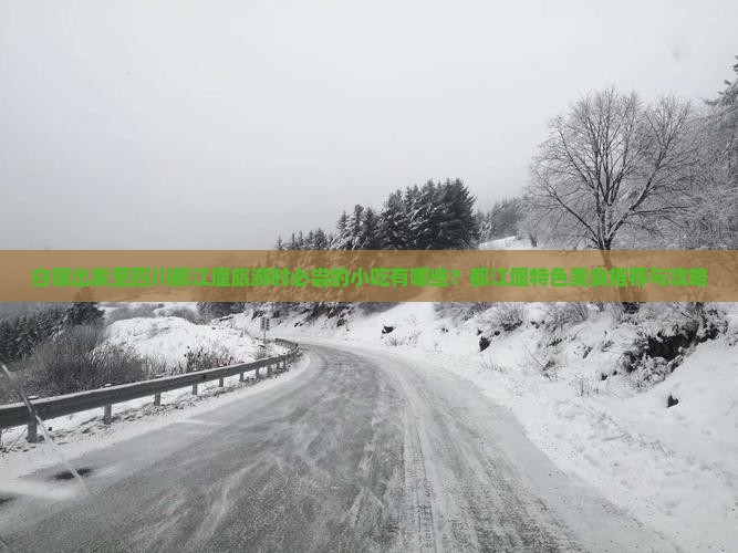 白银出发至四川都江堰旅游时必尝的小吃有哪些？都江堰特色美食推荐与攻略