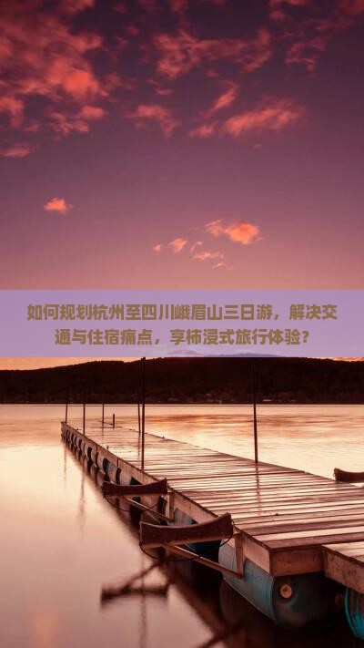 如何规划杭州至四川峨眉山三日游，解决交通与住宿痛点，享柿浸式旅行体验？