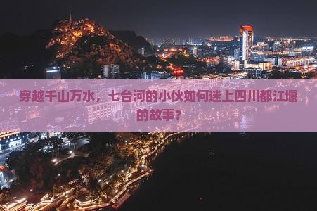 穿越千山万水，七台河的小伙如何迷上四川都江堰的故事？