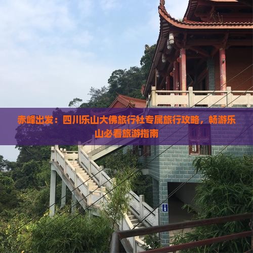 赤峰出发：四川乐山大佛旅行社专属旅行攻略，畅游乐山必看旅游指南