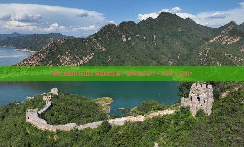 孝感去四川乐山大佛团体旅游？费用是多少？行程怎么安排？