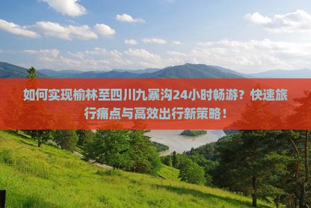 如何实现榆林至四川九寨沟24小时畅游？快速旅行痛点与高效出行新策略！