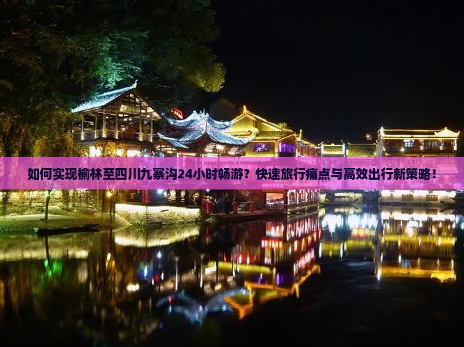 如何实现榆林至四川九寨沟24小时畅游？快速旅行痛点与高效出行新策略！