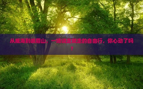 从威海到峨眉山，一场说走就走的自由行，你心动了吗？