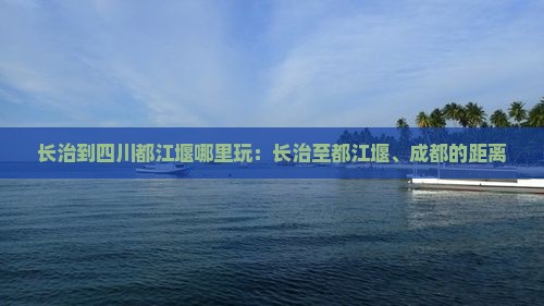 长治到四川都江堰哪里玩：长治至都江堰、成都的距离