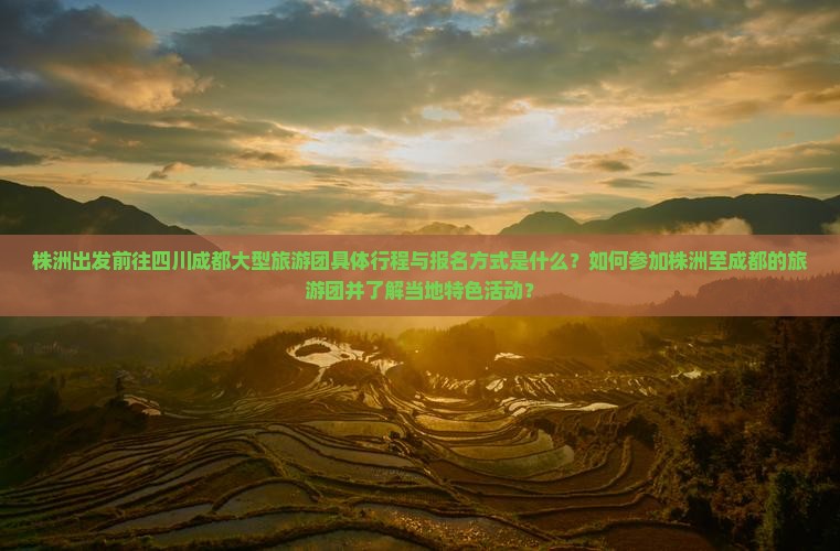 株洲出发前往四川成都大型旅游团具体行程与报名方式是什么？如何参加株洲至成都的旅游团并了解当地特色活动？