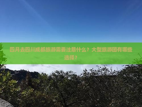 四月去四川成都旅游需要注意什么？大型旅游团有哪些选择？
