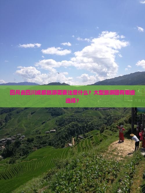 四月去四川成都旅游需要注意什么？大型旅游团有哪些选择？