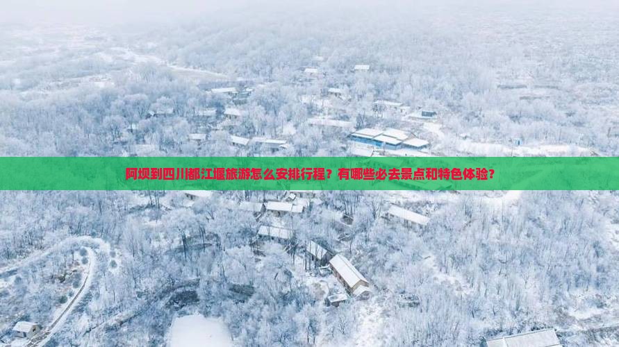 阿坝到四川都江堰旅游怎么安排行程？有哪些必去景点和特色体验？