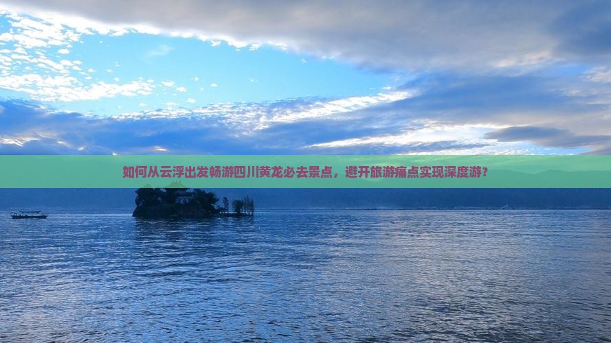 如何从云浮出发畅游四川黄龙必去景点，避开旅游痛点实现深度游？