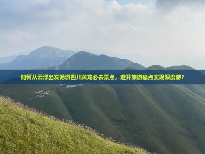 如何从云浮出发畅游四川黄龙必去景点，避开旅游痛点实现深度游？