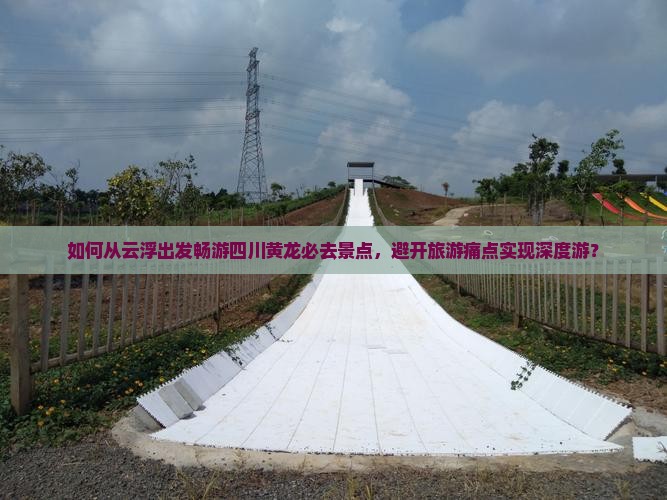 如何从云浮出发畅游四川黄龙必去景点，避开旅游痛点实现深度游？