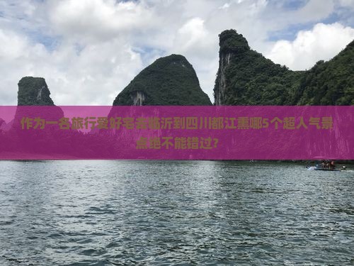 作为一名旅行爱好宅去临沂到四川都江熏哪5个超人气景点绝不能错过？