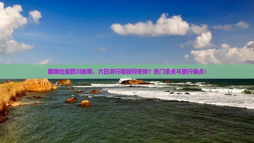 醴陵往返四川成都，六日游行程如何安排？热门景点与旅行痛点！