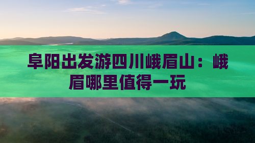 阜阳出发游四川峨眉山：峨眉哪里值得一玩