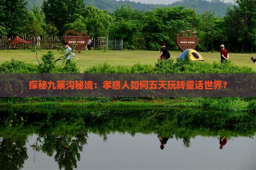 探秘九寨沟秘境：孝感人如何五天玩转童话世界？