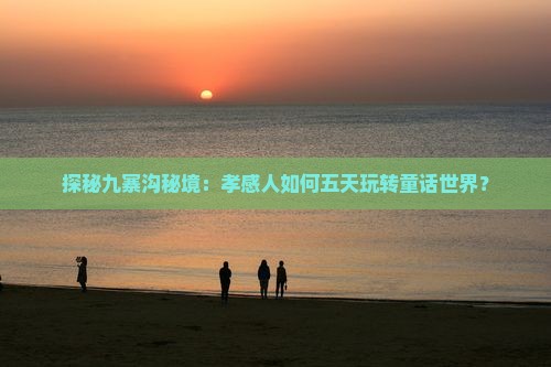 探秘九寨沟秘境：孝感人如何五天玩转童话世界？