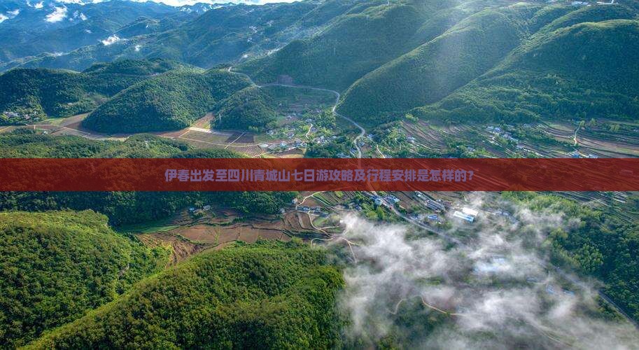 伊春出发至四川青城山七日游攻略及行程安排是怎样的？