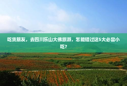 吃货朋友，去四川乐山大佛旅游，怎能错过这5大必尝小吃？