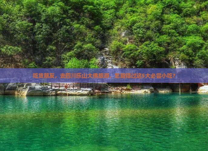 吃货朋友，去四川乐山大佛旅游，怎能错过这5大必尝小吃？