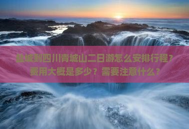 盐城到四川青城山二日游怎么安排行程？费用大概是多少？需要注意什么？