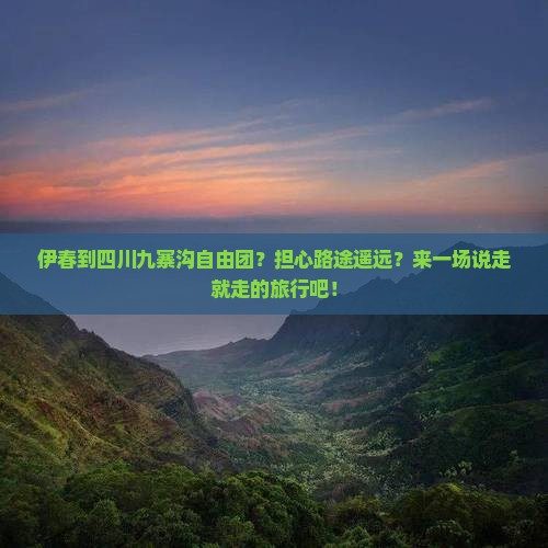 伊春到四川九寨沟自由团？担心路途遥远？来一场说走就走的旅行吧！