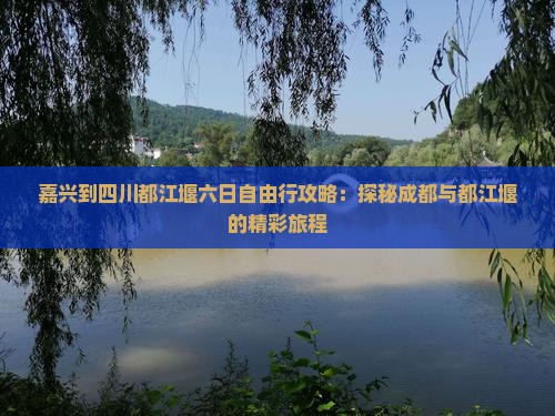 嘉兴到四川都江堰六日自由行攻略：探秘成都与都江堰的精彩旅程